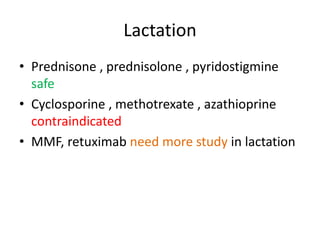 Lactation
• Prednisone , prednisolone , pyridostigmine
safe
• Cyclosporine , methotrexate , azathioprine
contraindicated
• MMF, retuximab need more study in lactation
 