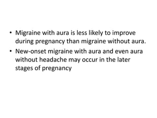 • Migraine with aura is less likely to improve
during pregnancy than migraine without aura.
• New-onset migraine with aura and even aura
without headache may occur in the later
stages of pregnancy
 