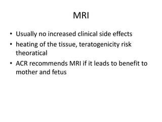 MRI
• Usually no increased clinical side effects
• heating of the tissue, teratogenicity risk
theoratical
• ACR recommends MRI if it leads to benefit to
mother and fetus
 