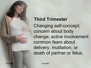 Second Trimester: Acceptance of reality of pregnancy; increased awareness and interesting fetus; introversion and feeling of well – being.Fantasizes about unborn child.Accept the growing fetus as distinct from self and as a person to care of ….. “I am going to have a baby.”7/4/2010shenellD