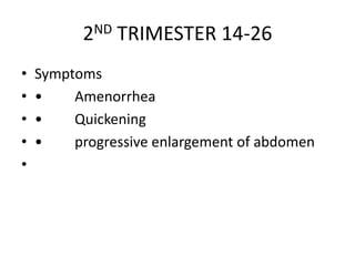 2ND TRIMESTER 14-26
• Symptoms
• • Amenorrhea
• • Quickening
• • progressive enlargement of abdomen
•
 