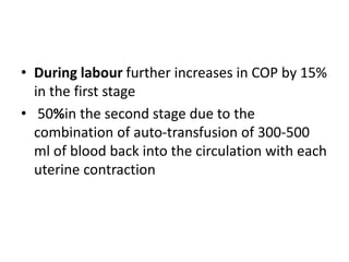 • During labour further increases in COP by 15%
in the first stage
• 50%in the second stage due to the
combination of auto-transfusion of 300-500
ml of blood back into the circulation with each
uterine contraction
 