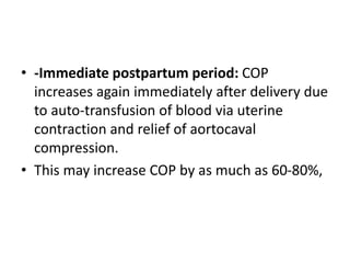 • -Immediate postpartum period: COP
increases again immediately after delivery due
to auto-transfusion of blood via uterine
contraction and relief of aortocaval
compression.
• This may increase COP by as much as 60-80%,
 