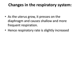 Changes in the respiratory system:
• As the uterus grow, it presses on the
diaphragm and causes shallow and more
frequent respiration.
• Hence respiratory rate is slightly increased
 