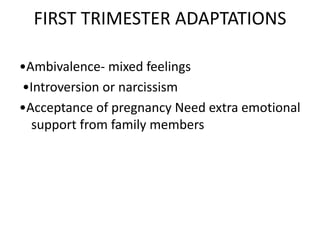 FIRST TRIMESTER ADAPTATIONS
•Ambivalence- mixed feelings
•Introversion or narcissism
•Acceptance of pregnancy Need extra emotional
support from family members
 