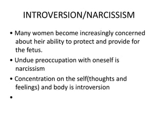 INTROVERSION/NARCISSISM
• Many women become increasingly concerned
about heir ability to protect and provide for
the fetus.
• Undue preoccupation with oneself is
narcissism
• Concentration on the self(thoughts and
feelings) and body is introversion
•
 