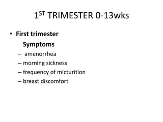 1ST TRIMESTER 0-13wks
• First trimester
Symptoms
– amenorrhea
– morning sickness
– frequency of micturition
– breast discomfort
 