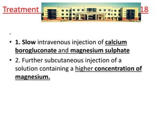 Treatment 18
.
• 1. Slow intravenous injection of calcium
borogluconate and magnesium sulphate
• 2. Further subcutaneous injection of a
solution containing a higher concentration of
magnesium.
 