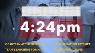 4:24pm
OB INTERN AT THE BEDSIDE
TEAM SEARCHING FOR KIT
3RD INTUBATION ATTEMPT
ANESTHESIA CALLED
 