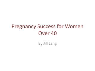 Pregnancy Success for Women
          Over 40
          By Jill Lang
 