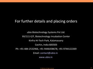 For further details and placing orders ubio Biotechnology Systems Pvt Ltd. XII/111-E/F, Biotechnology Incubation Center Kinfra Hi-Tech Park, Kalamassery Cochin, India 683503 Ph: +91-484-2532966, +91-9446438678, +91-9744122269 Email:  [email_address]   www.ubio.in   