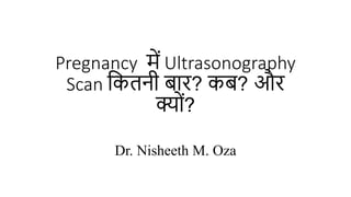 Pregnancy में Ultrasonography
Scan कितनी बार? िब? और
क्यों?
Dr. Nisheeth M. Oza
 