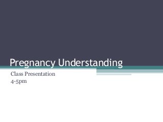 Pregnancy Understanding
Class Presentation
4-5pm
 
