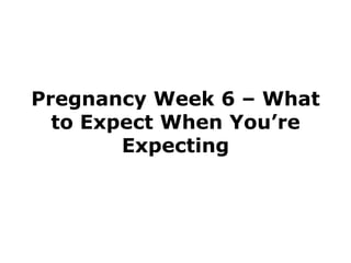 Pregnancy Week 6 – What
  to Expect When You’re
        Expecting
 
