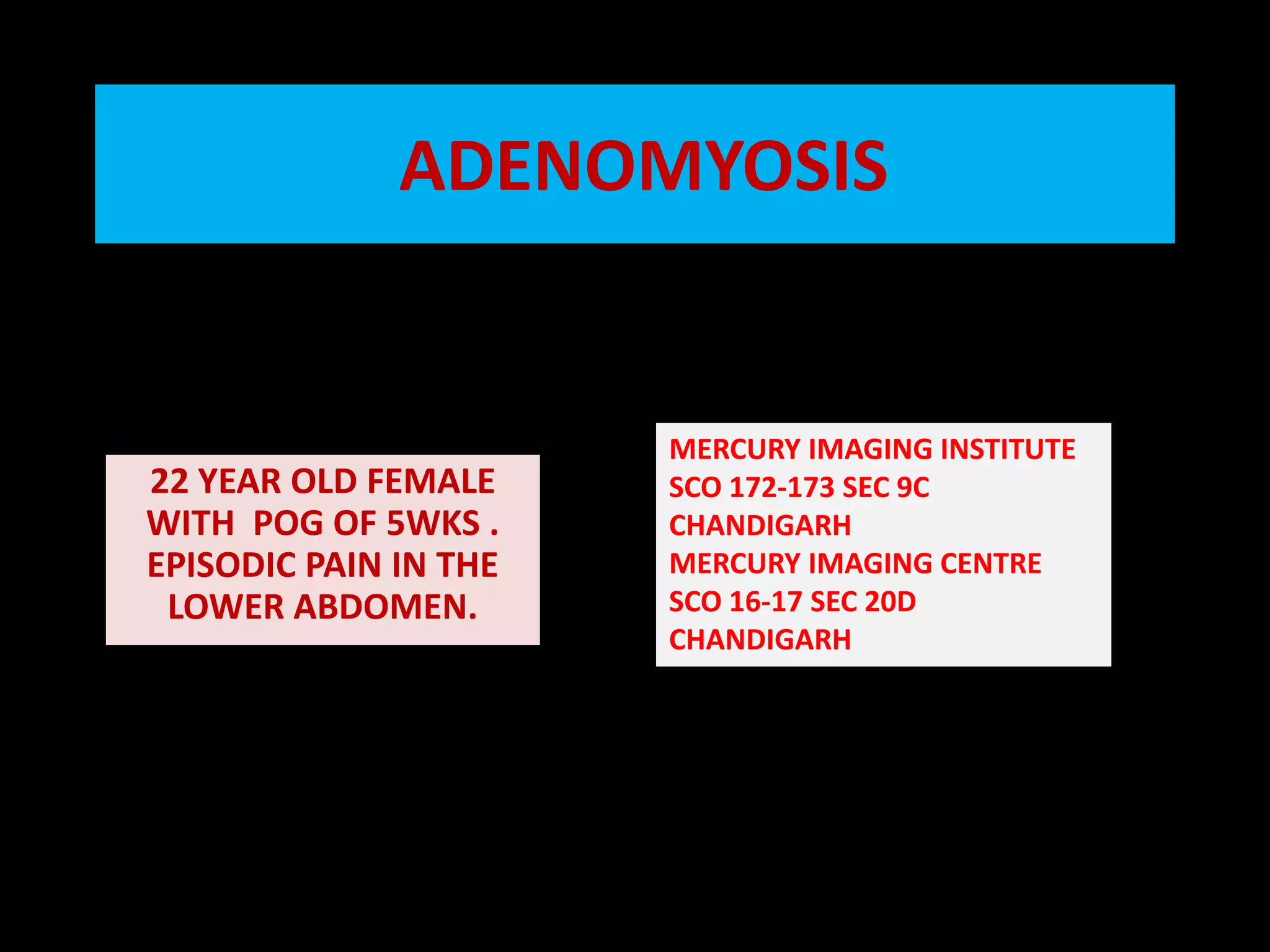  ADENOMYOSIS MERCURY IMAGING INSTITUTE SCO 172-173 SEC 9C  CHANDIGARHMERCURY IMAGING CENTRE SCO 16-17 SEC 20D CHANDIGARH22 YEAR OLD FEMALE WITH  POG OF 5WKS . EPISODIC PAIN IN THE LOWER ABDOMEN.