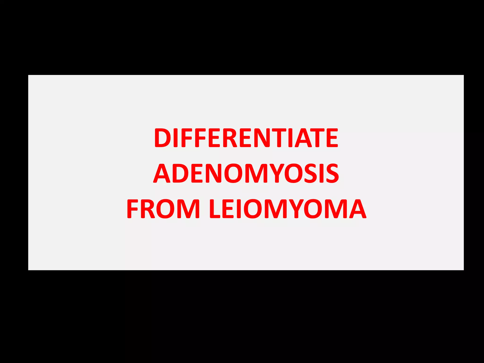 DIFFERENTIATE                           ADENOMYOSIS                                      FROM LEIOMYOMA