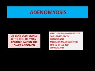  ADENOMYOSIS  MERCURY IMAGING INSTITUTE  SCO 172-173 SEC 9C  CHANDIGARH MERCURY IMAGING CENTRE  SCO 16-17 SEC 20D CHANDIGARH 22 YEAR OLD FEMALE WITH  POG OF 5WKS . EPISODIC PAIN IN THE LOWER ABDOMEN. 