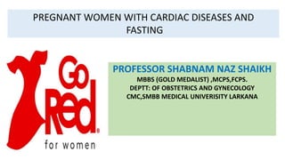 PROFESSOR SHABNAM NAZ SHAIKH
MBBS (GOLD MEDALIST) ,MCPS,FCPS.
DEPTT: OF OBSTETRICS AND GYNECOLOGY
CMC,SMBB MEDICAL UNIVERISITY LARKANA
PREGNANT WOMEN WITH CARDIAC DISEASES AND
FASTING
 
