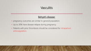Vasculitis
Behçet’s disease:
• pregnancy outcomes are similar to general population.
• Up to 30% have disease relapse during pregnancy.
• Patients with prior thrombosis should be considered for intrapartum
anticoagulation.
 