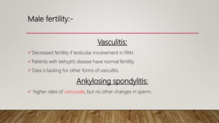 Male fertility:-
Vasculitis:
Decreased fertility if testicular involvement in PAN.
Patients with behçet’s disease have normal fertility.
Data is lacking for other forms of vasculitis.
Ankylosing spondylitis:
 higher rates of varicocele, but no other changes in sperm.
 