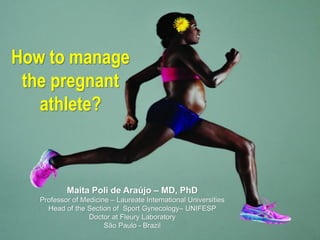 How to manage
the pregnant
athlete?
Maita Poli de Araújo – MD, PhD
Professor of Medicine – Laureate International Universities
Head of the Section of Sport Gynecology– UNIFESP
Doctor at Fleury Laboratory
São Paulo - Brazil
 