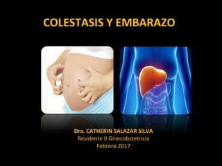Dra. CATHERIN SALAZAR SILVA
Residente II Ginecobstetricia
Febrero 2017
COLESTASIS Y EMBARAZO
 