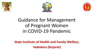 Guidance for Management
of Pregnant Women
in COVID-19 Pandemic
State Institute of Health and Family Welfare,
Vadodara (Gujarat)
 
