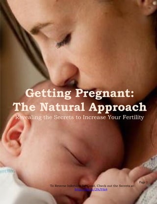 Getting Pregnant:
The Natural Approach
Revealing the Secrets to Increase Your Fertility
Page 1
To Reverse Infertility for Good, Check out the Secrets at:
http://bit.ly/29JY6i4
 