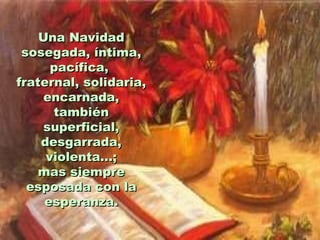 Una Navidad sosegada, íntima, pacífica,  fraternal, solidaria, encarnada, también superficial, desgarrada, violenta...; mas siempre esposada con la esperanza. 