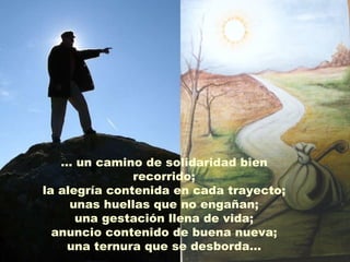 …  un camino de solidaridad bien recorrido; la alegría contenida en cada trayecto; unas huellas que no engañan; una gestación llena de vida; anuncio contenido de buena nueva; una ternura que se desborda… 