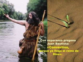 Con esperanza pregona Juan Bautista:  «Convertíos, porque ya llega el reino de Dios».  