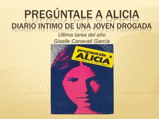 PREGÚNTALE A ALICIA
DIARIO INTIMO DE UNA JOVEN DROGADA
           Ultima tarea del año
          Giselle Canavati García
 