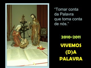 “

“Tomar conta
da Palavra
que toma conta
de nós.”

2010-2011

“Tomar conta da Palavra
que toma conta de nós.”

VIVEMOS
(D)A
PALAVRA

 