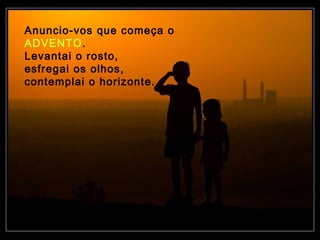 Anuncio-vos que começa o
ADVENTO.
Levantai o rosto,
esfregai os olhos,
contemplai o horizonte.

 