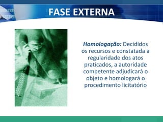 FASE EXTERNA Homologação:  Decididos os recursos e constatada a regularidade dos atos praticados, a autoridade competente adjudicará o objeto e homologará o procedimento licitatório 