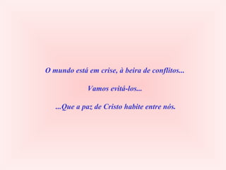 O mundo está em crise, à beira de conflitos... Vamos evitá-los...  ...Que a paz de Cristo habite entre nós. 