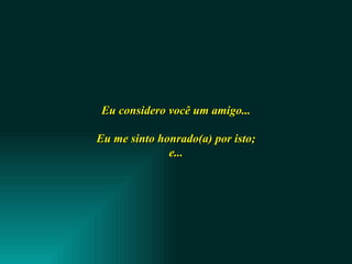 Eu considero você um amigo...  Eu me sinto honrado(a) por isto;  e... 
