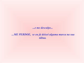 ...e me desculpe...  ...ME PERDOE,  se eu já deixei alguma marca na sua tábua. 