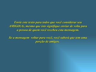 Envie este texto para todos que você considerar seu AMIGO(A), mesmo que isto signifique enviar de volta para a pessoa de quem você recebeu esta mensagem. Se a mensagem  voltar para você, você saberá que tem uma porção de amigos.  