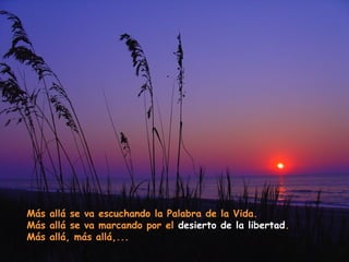 Más allá se va escuchando la Palabra de la Vida.
Más allá se va marcando por el desierto de la libertad.
Más allá, más allá,...

 