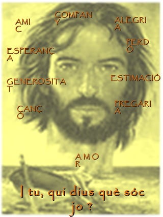 I tu, qui dius què sóc jo ? AMIC ESPERANÇA ALEGRIA GENEROSITAT PERDÓ PREGÀRIA COMPANY CANÇÓ ESTIMACIÓ A M O R  