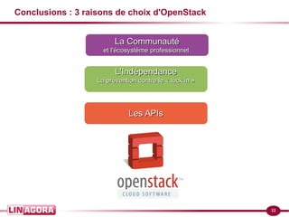 32
Conclusions : 3 raisons de choix d'OpenStack
La CommunautéLa Communauté
et l'écosystème professionnelet l'écosystème professionnel
Les APIsLes APIs
L'IndépendanceL'Indépendance
La prévention contre le « lock in »La prévention contre le « lock in »
 