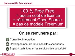 4
Notre modèle économique
On se rémunère par :
Conseil et intégration
Développement de fonctionnalités spécifiques
Support technique et les services de souscription
100 % Free Free
= aucun coût de licence
= réellement Open Source
= pas de modèle Freemium
 