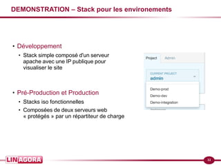32
DEMONSTRATION – Stack pour les environements
●
Développement
●
Stack simple composé d'un serveur
apache avec une IP publique pour
visualiser le site
●
Pré-Production et Production
●
Stacks iso fonctionnelles
●
Composées de deux serveurs web
« protégés » par un répartiteur de charge
 