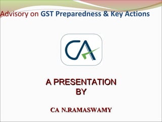 Advisory on GST Preparedness & Key Actions
A PRESENTATIONA PRESENTATION
BYBY
CACA N.RAMASWAMYN.RAMASWAMY
 