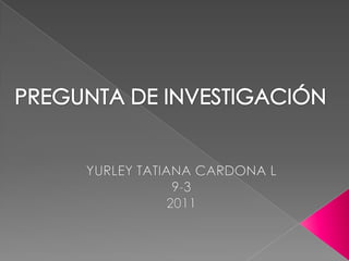 PREGUNTA DE INVESTIGACIÓN  YURLEY TATIANA CARDONA L 9-3  2011 