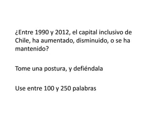 ¿Entre 1990 y 2012, el capital inclusivo de
Chile, ha aumentado, disminuido, o se ha
mantenido?
Tome una postura, y defiéndala
Use entre 100 y 250 palabras
 