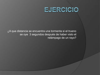 ¿A que distancia se encuentra una tormenta si el trueno
se oye 3 segundos después de haber visto el
relámpago de un rayo?