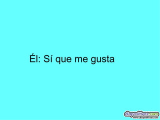 Él: Sí que me gusta 