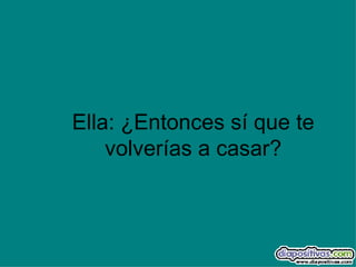 Ella: ¿Entonces sí que te volverías a casar? 